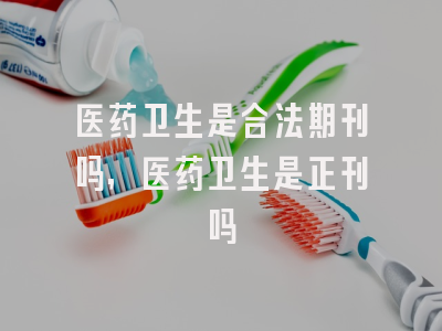 医药卫生是合法期刊吗,医药卫生是正刊吗