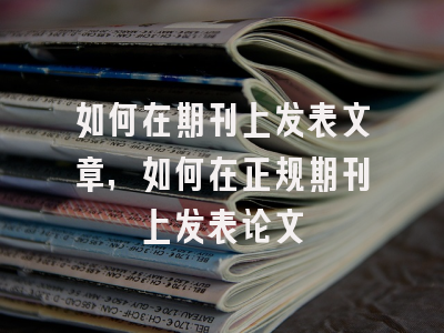 如何在期刊上发表文章,如何在正规期刊上发表论文