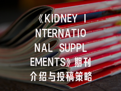 《KIDNEY INTERNATIONAL SUPPLEMENTS》期刊介绍与投稿策略