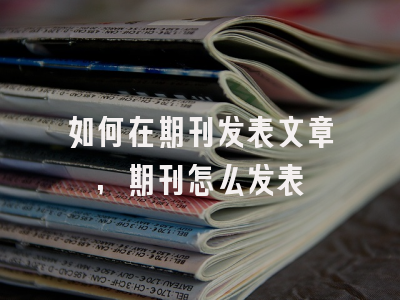如何在期刊发表文章,期刊怎么发表