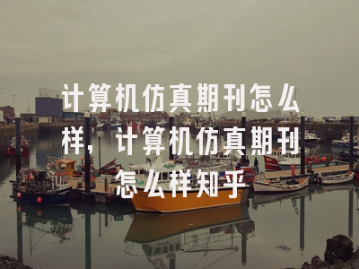 计算机仿真期刊怎么样,计算机仿真期刊怎么样知乎