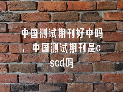 中国测试期刊好中吗,中国测试期刊是cscd吗
