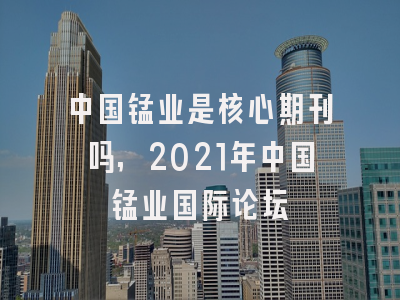 中国锰业是核心期刊吗,2021年中国锰业国际论坛