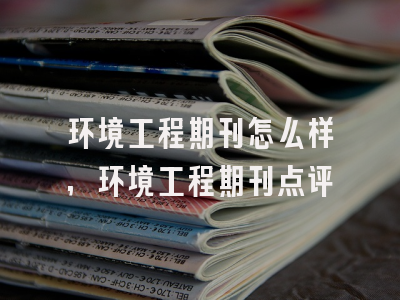 环境工程期刊怎么样,环境工程期刊点评