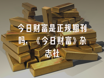 今日财富是正规期刊吗,《今日财富》杂志社