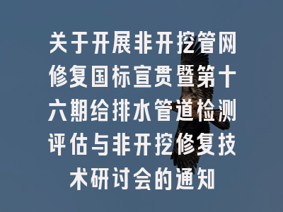 关于开展非开挖管网修复国标宣贯暨第十六期给排水管道检测评估与非开挖修复技术研讨会的通知