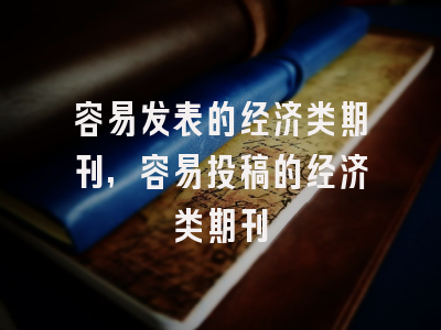 容易发表的经济类期刊,容易投稿的经济类期刊