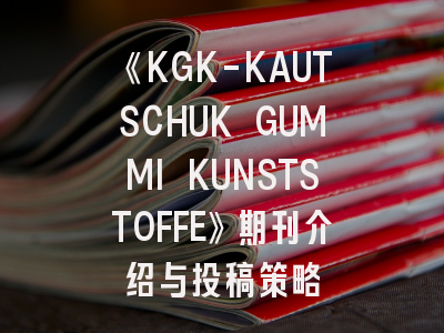 《KGK-KAUTSCHUK GUMMI KUNSTSTOFFE》期刊介绍与投稿策略
