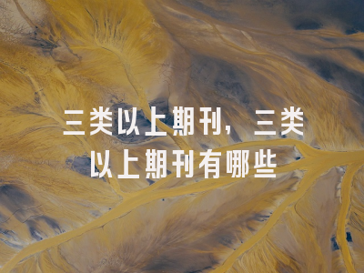 三类以上期刊,三类以上期刊有哪些