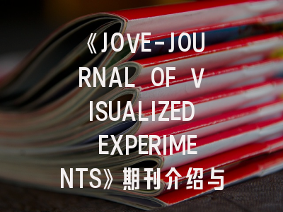 《JOVE-JOURNAL OF VISUALIZED EXPERIMENTS》期刊介绍与投稿策略