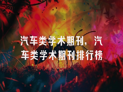 汽车类学术期刊,汽车类学术期刊排行榜