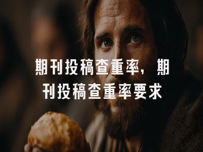 期刊投稿查重率,期刊投稿查重率要求