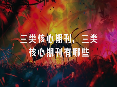 三类核心期刊,三类核心期刊有哪些