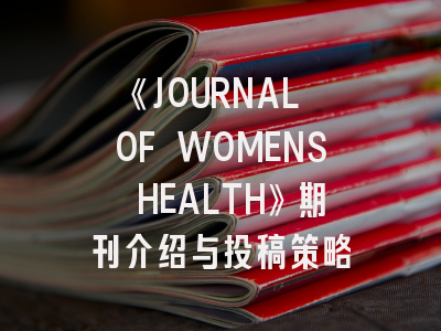 《JOURNAL OF WOMENS HEALTH》期刊介绍与投稿策略
