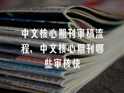 中文核心期刊审稿流程,中文核心期刊哪些审核快
