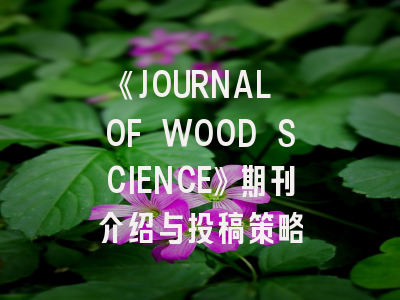 《JOURNAL OF WOOD SCIENCE》期刊介绍与投稿策略
