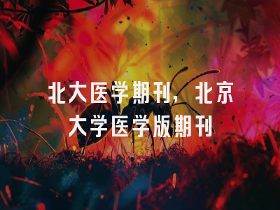 北大医学期刊,北京大学医学版期刊