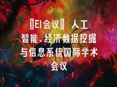 [EI会议] 人工智能、经济数据挖掘与信息系统国际学术会议