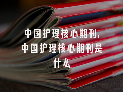中国护理核心期刊,中国护理核心期刊是什么