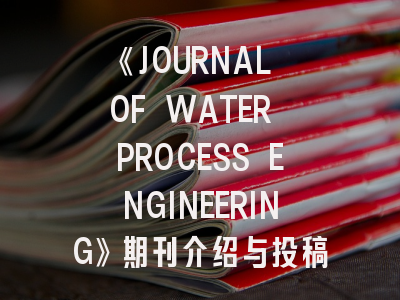 《JOURNAL OF WATER PROCESS ENGINEERING》期刊介绍与投稿策略