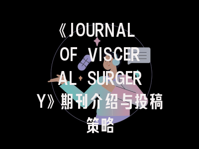 《JOURNAL OF VISCERAL SURGERY》期刊介绍与投稿策略