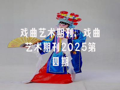 戏曲艺术期刊,戏曲艺术期刊2025第四期