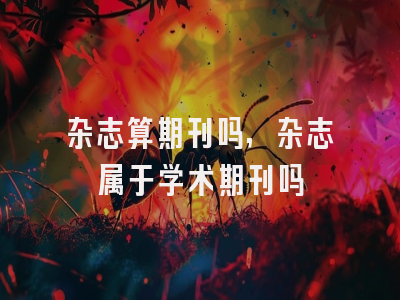 杂志算期刊吗,杂志属于学术期刊吗