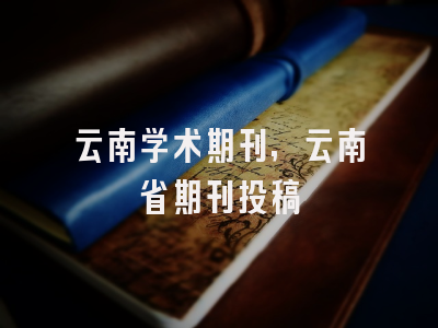 云南学术期刊,云南省期刊投稿