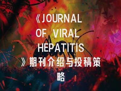 《JOURNAL OF VIRAL HEPATITIS》期刊介绍与投稿策略