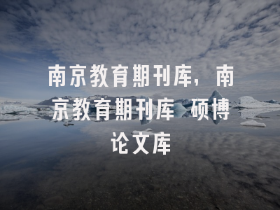 南京教育期刊库,南京教育期刊库 硕博论文库