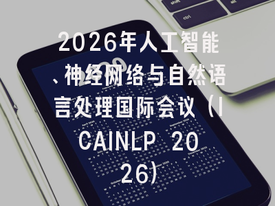 2026年人工智能、神经网络与自然语言处理国际会议（ICAINLP 2026）