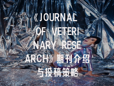 《JOURNAL OF VETERINARY RESEARCH》期刊介绍与投稿策略