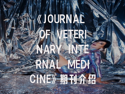 《JOURNAL OF VETERINARY INTERNAL MEDICINE》期刊介绍与投稿策略