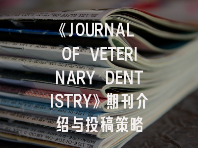 《JOURNAL OF VETERINARY DENTISTRY》期刊介绍与投稿策略