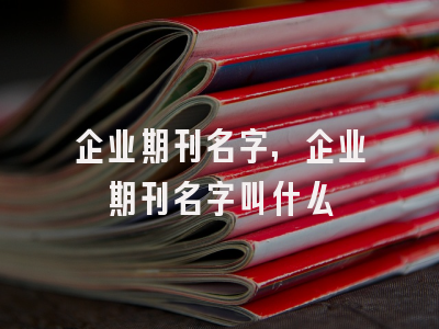 企业期刊名字,企业期刊名字叫什么