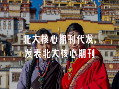 北大核心期刊代发,发表北大核心期刊