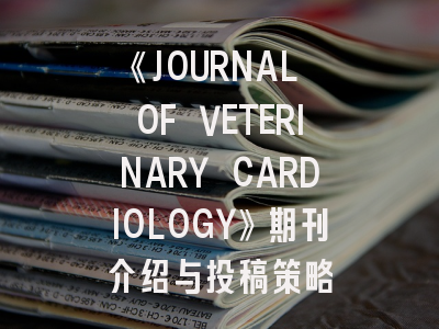 《JOURNAL OF VETERINARY CARDIOLOGY》期刊介绍与投稿策略
