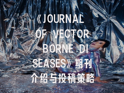 《JOURNAL OF VECTOR BORNE DISEASES》期刊介绍与投稿策略