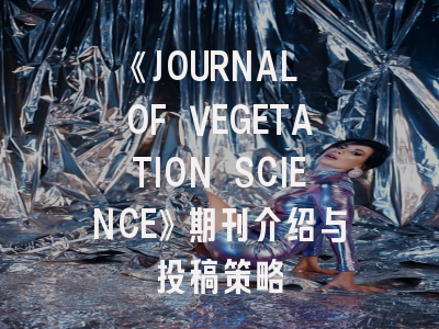 《JOURNAL OF VEGETATION SCIENCE》期刊介绍与投稿策略