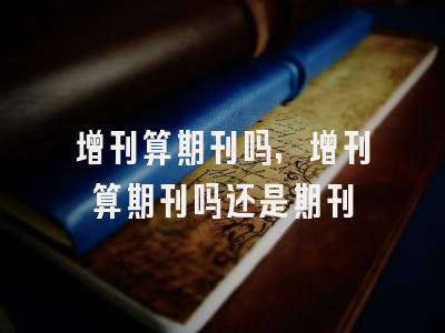 增刊算期刊吗,增刊算期刊吗还是期刊