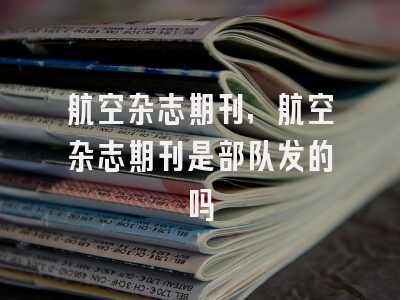 航空杂志期刊,航空杂志期刊是部队发的吗
