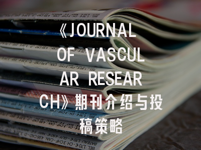 《JOURNAL OF VASCULAR RESEARCH》期刊介绍与投稿策略