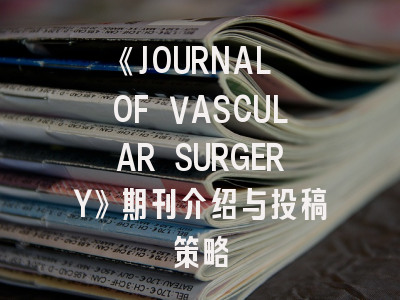《JOURNAL OF VASCULAR SURGERY》期刊介绍与投稿策略