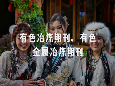 有色冶炼期刊,有色金属冶炼期刊