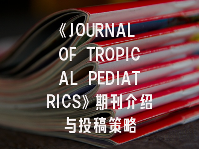 《JOURNAL OF TROPICAL PEDIATRICS》期刊介绍与投稿策略