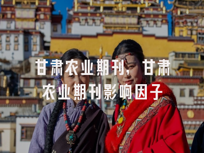 甘肃农业期刊,甘肃农业期刊影响因子