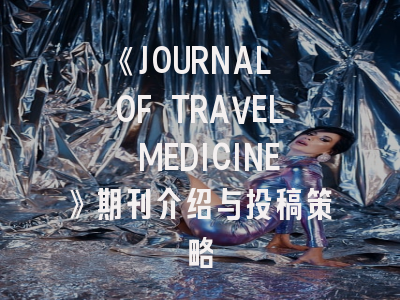 《JOURNAL OF TRAVEL MEDICINE》期刊介绍与投稿策略