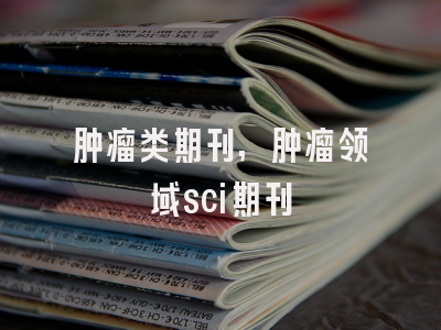 肿瘤类期刊,肿瘤领域sci期刊