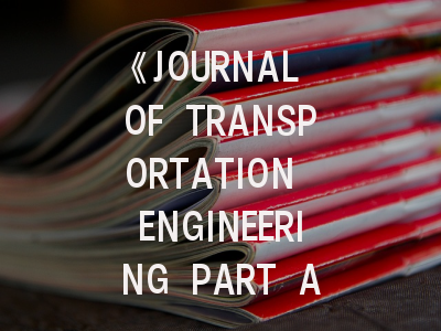 《JOURNAL OF TRANSPORTATION ENGINEERING PART A-SYSTEMS》期刊介绍与投稿策略