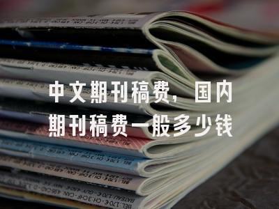 中文期刊稿费,国内期刊稿费一般多少钱
